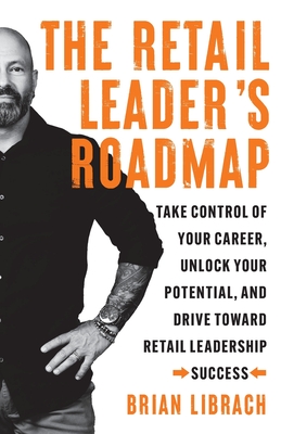 The Retail Leader's Roadmap: Take Control of Your Career, Unlock Your Potential, and Drive Toward Retail Leadership Success - Brian Librach