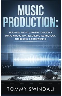 Poza produsului Music Production: Discover The Past, Present & Future of Music Production, Recording Technology, Techniques, & Songwriting - Tommy Swindali