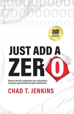 Coperta cărții 'Just Add a Zero: Remove the Film, Outperform Your Competition, and Grow Exponentially through Collaboration - Chad T.'