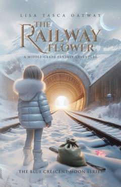 Coperta cărții 'The Railway Flower: A Middle-Grade Fantasy Adventure - Lisa Tasca Oatway'