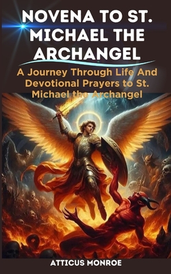 Novena to St. Michael the Archangel: The Life and Devotional prayers to St. Michael the Archangel - Atticus Monroe