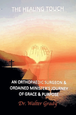 The Healing Touch: An Orthopedic Surgeon and Ordained Minister's Journey of Grace and Purpose - Walter Grady