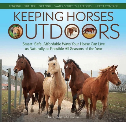 Keeping Horses Outdoors: Smart, Safe, Affordable Ways Your Horse Can Live as Naturally as Possible All Seasons of the Year - Iveta Jebáčková-lazanská