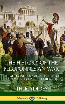The History of the Peloponnesian War: The Battles and Sieges of Ancient Greece and Sparta - Complete in Eight Books (Hardcover) -