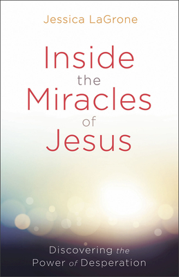 Inside the Miracles of Jesus: Discovering the Power of Desperation - Jessica Lagrone