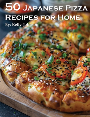 50 Japanese Pizza Recipes for Home - Kelly Johnson