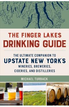 The Finger Lakes Drinking Guide: The Ultimate Companion to Upstate New York's Wineries, Breweries, Cideries, and Distilleries - Michael Turback