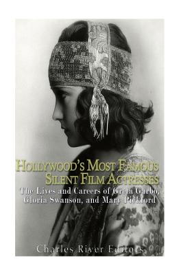 Hollywood's Most Famous Silent Film Actresses: The Lives and Careers of Greta Garbo, Gloria Swanson, and Mary Pickford - 