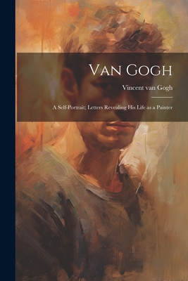 Van Gogh: a Self-portrait; Letters Revealing His Life as a Painter - Vincent Van Gogh