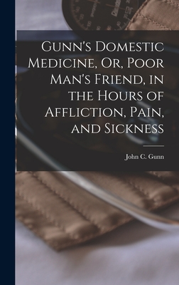 Gunn's Domestic Medicine, Or, Poor Man's Friend, in the Hours of Affliction, Pain, and Sickness - John C. Gunn