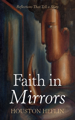 Faith in Mirrors: Reflections That Tell a Story - Houston Heflin