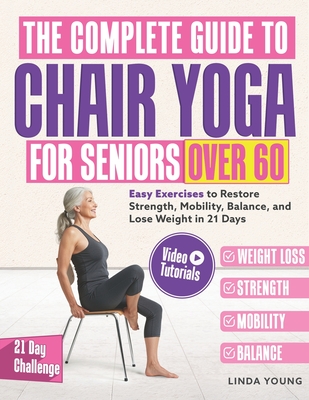 The Complete Guide to Chair Yoga for Seniors Over 60: 40+ Low-Impact Easy Exercises to Restore Strength, Mobility, Balance, and Lose Weight in 21 Days - Linda Young