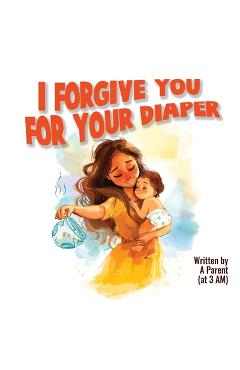 Coperta cărții 'I Forgive You For Your Diaper - A. Parent'