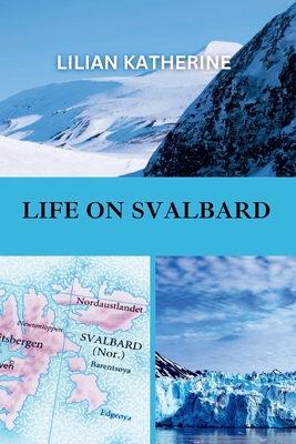 Life on Svalbard: A Deep Dive into the Challenges and Wonders of Living in One of Earth's Most Remote and Extreme Environments - Lilian Katherine