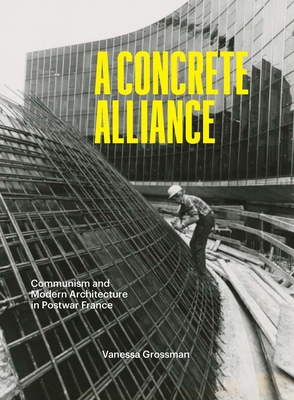 A Concrete Alliance: Communism and Modern Architecture in Postwar France - Vanessa Grossman