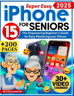 iPHONE 15 FOR SENIORS: The Empowering Beginner's Guide For Easy Mastering Your iPhone. Clear Illustrations, Step-By-Step Explanations & Senio - Dexter Hamilton