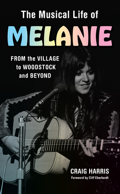 The Musical Life of Melanie: From the Village to Woodstock and Beyond - Craig Harris
