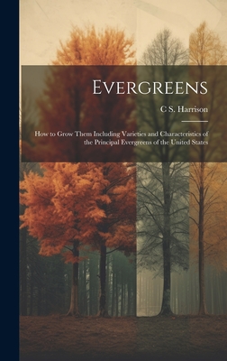 Evergreens: How to Grow Them Including Varieties and Characteristics of the Principal Evergreens of the United States - C. S. 1832-1919 Harrison