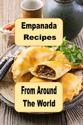 Empanada Recipes from Around the World: A Cookbook of Savory and Sweet Empanadas for Every Occasion - Laura Sommers