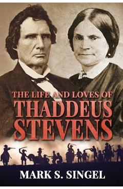 Coperta cărții 'The Life and Loves of Thaddeus Stevens - Mark S. Singel'