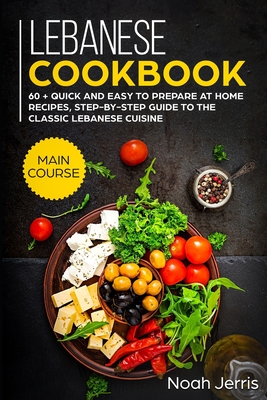 Lebanese Cookbook: MAIN COURSE - 60 + Quick and easy to prepare at home recipes, step-by-step guide to the classic Lebanese cuisine - Noah Jerris