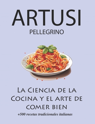 La Ciencia de la Cocina y el arte de comer bien de Pellegrino Artusi: + de 500 recetas tradicionales italianas: Nueva Traducción - Sofía Arroyo