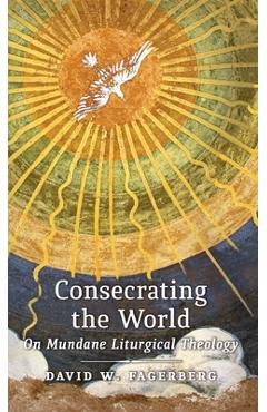 Consecrating the World: On Mundane Liturgical Theology - David W. Fagerberg