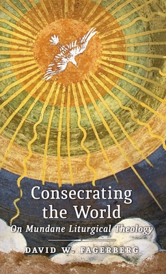 Consecrating the World: On Mundane Liturgical Theology - David W. Fagerberg