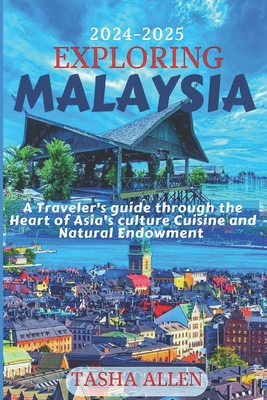 Exploring Malaysia 2024-2025: A Traveler's guide through the Heart of Asia's Culture, Cuisine and Natural Endowment. - Tasha Allen
