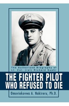 Coperta cărții 'The Fighter Pilot Who Refused to Die: The Authorized Biography of Lt. Col. (ret) Richard Suehr - Omoviekovwa A.'