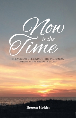 Now Is The Time: The voice of one crying in the wilderness, prepare ye the way of the Lord - Theresa Holder