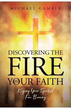 Coperta cărții 'Discovering the Fire in Your Faith: Keeping Your Spiritual Fire Burning - Michael Gamble'