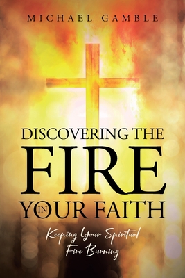 Coperta cărții 'Discovering the Fire in Your Faith: Keeping Your Spiritual Fire Burning - Michael Gamble'