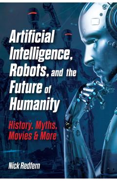 Coperta cărții 'Artificial Intelligence, Robots, and the Future of Humanity: History, Myths, Movies & More - Nick Redfern'