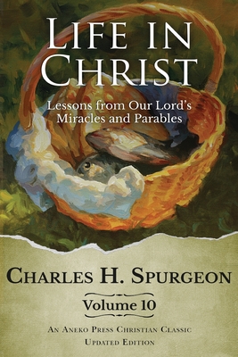 Life in Christ Vol 10: Lessons from Our Lord's Miracles and Parables - Charles H. Spurgeon