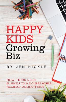 Coperta cărții 'Happy Kids, Growing Biz: How I took a side business to 6 figures while homeschooling 4 kids - Jen Hickle'