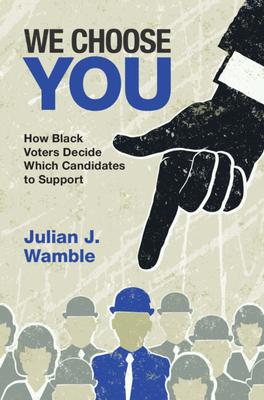 We Choose You: How Black Voters Decide Which Candidates to Support - Julian J. Wamble