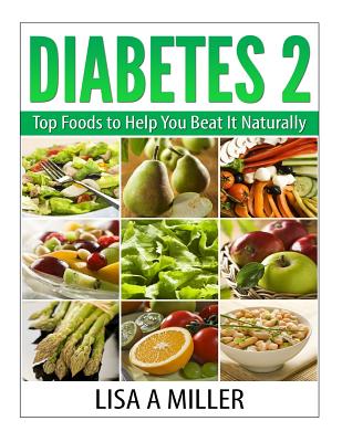 Diabetes 2: Top Foods to Help You Beat It Naturally - Lisa A. Miller