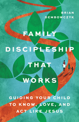 Family Discipleship That Works: Guiding Your Child to Know, Love, and ACT Like Jesus - Brian Dembowczyk