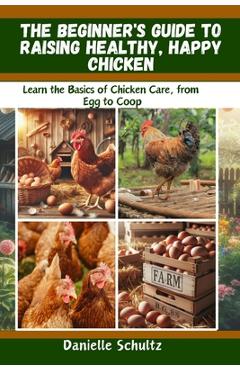 Coperta cărții 'The Beginner's Guide to Raising Healthy, Happy Chickens: Learn the Basics of Chicken Care, from Egg to Coop - Danielle'