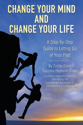 Coperta cărții 'Change Your Mind and Change Your Life: A Step-by-Step Guide to Letting Go of Your Past - Zoilita Grant'