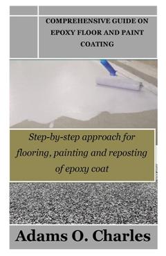 Poza produsului Comprehensive Guide on Epoxy Floor and Paint Coating: Step-by-step approach for flooring, painting and reposting of epoxy coat - Adams O. Charles