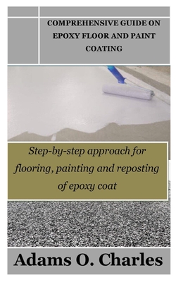 Comprehensive Guide on Epoxy Floor and Paint Coating: Step-by-step approach for flooring, painting and reposting of epoxy coat - Adams O. Charles