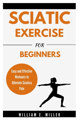 Sciatic Exercise For Beginners: Easy and Effective Workouts to Alleviate Sciatica Pain - William Miller