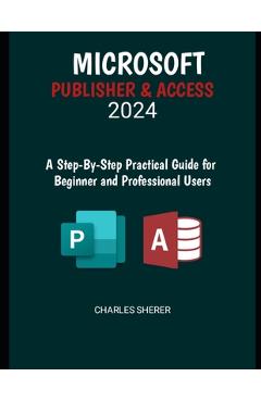 Coperta cărții 'Microsoft Publisher & Access 2024: A Step-by-Step Practical Guide for Beginner and Professional Users - Charles Sherer'