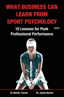 What Business Can Learn from Sport Psychology: Ten Lessons for Peak Professional Performance - Martin Turner