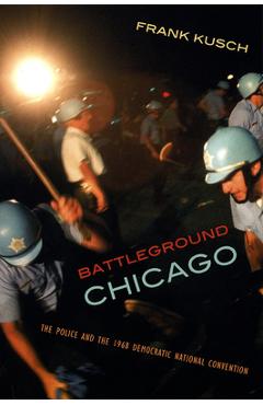 Coperta cărții 'Battleground Chicago: The Police and the 1968 Democratic National Convention - Frank Kusch'