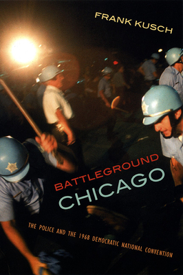 Coperta cărții 'Battleground Chicago: The Police and the 1968 Democratic National Convention - Frank Kusch'