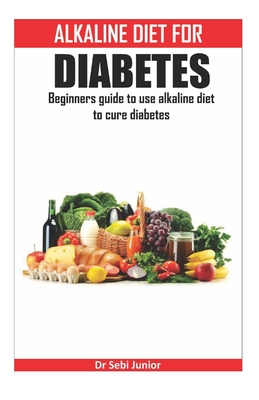 Alkaline Diet for Diabetes: Beginners guide to use alkaline diet to cure diabetes - Sebi Junior