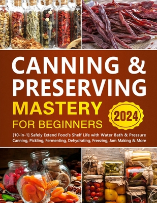 Canning & Preserving Mastery for Beginners: [10-in-1] Safely Extend Food's Shelf Life with Water Bath & Pressure Canning, Pickling, Fermenting, Dehydr - Zendolyn Minslow